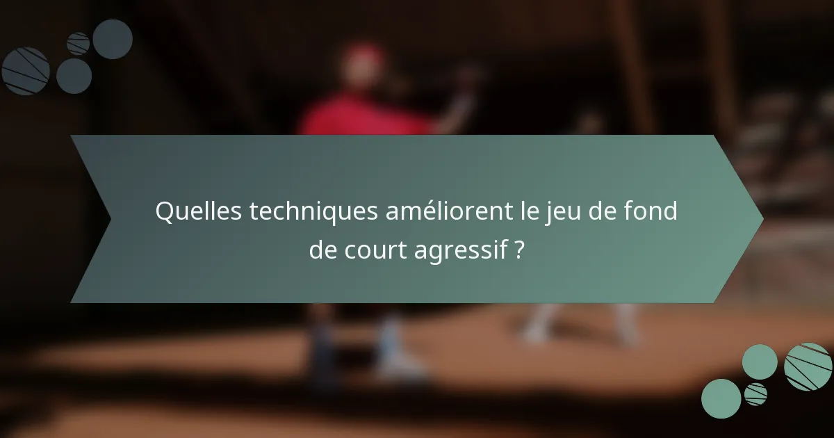 Quelles techniques améliorent le jeu de fond de court agressif ?