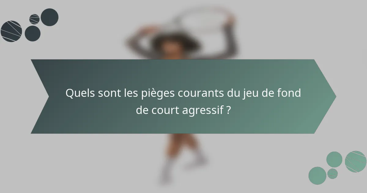 Quels sont les pièges courants du jeu de fond de court agressif ?
